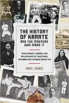 The History of Karate and the Masters Who Made It: Development, Lineages, and Philosophies of Traditional Okinawan and Japanese Karate-do