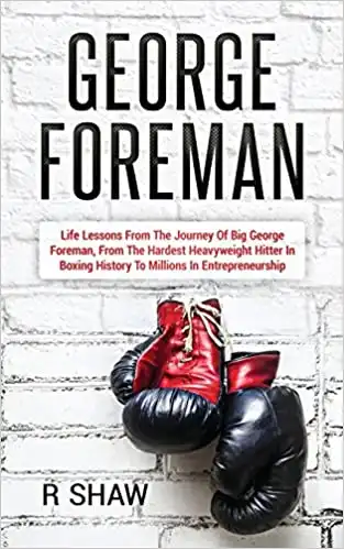 George Foreman: Life Lessons From The Journey Of Big George Foreman, From The Hardest Heavyweight Hitter In Boxing History To Millions In Entrepreneurship